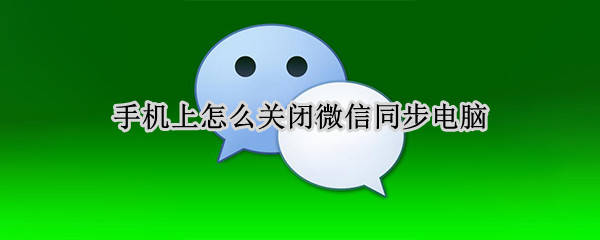 手机上怎么关闭微信同步电脑 在手机上怎么关闭微信同步电脑