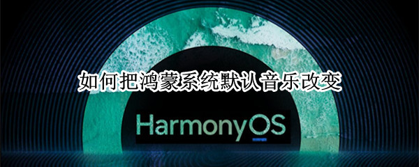 如何把鸿蒙系统默认音乐改变（鸿蒙系统怎么更改默认音乐播放器）