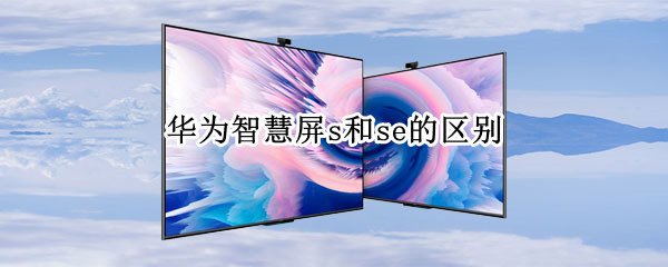 华为智慧屏s和se的区别（智慧屏S和SE）