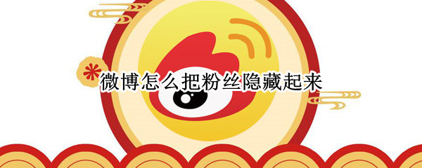 微博怎么把粉丝隐藏起来（微博怎么把粉丝隐藏起来呢）
