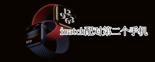 iwatch配对第二个手机（iwatch如何配对第二个手机）