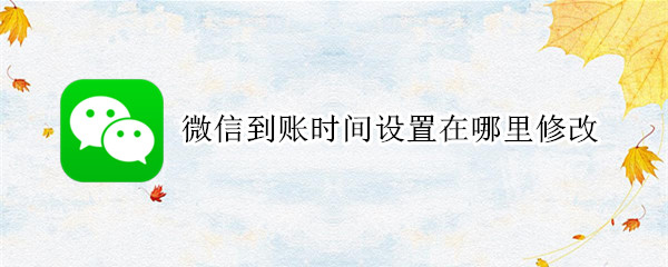 微信到账时间设置在哪里修改（华为手机微信到账时间设置在哪里修改）