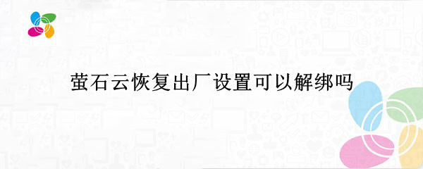 萤石云恢复出厂设置可以解绑吗（萤石云解绑功能不能用了）