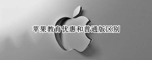 苹果教育优惠和普通版区别（ipad教育优惠是个坑）