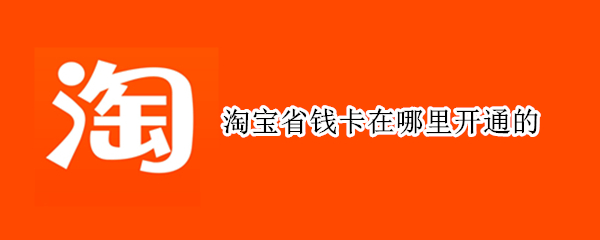 淘宝省钱卡在哪里开通的（淘宝省钱卡在哪里开通的苹果手机）