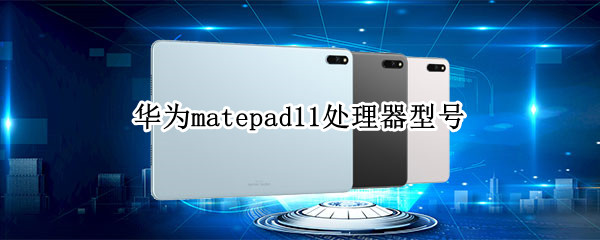华为matepad11处理器型号 华为matepad11的型号