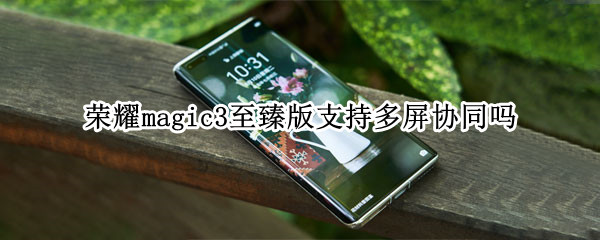 荣耀magic3至臻版支持多屏协同吗（荣耀magic3至臻版支持多屏协同吗）
