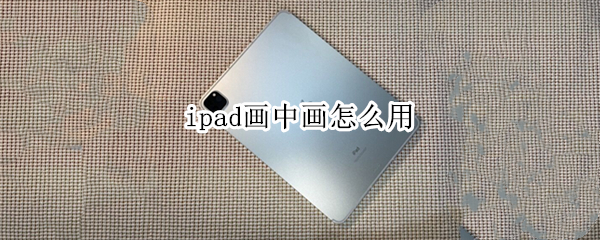 ipad画中画怎么用 iPad如何画中画