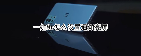 一加9r怎么设置通知亮屏 一加手机怎么设置通知亮屏