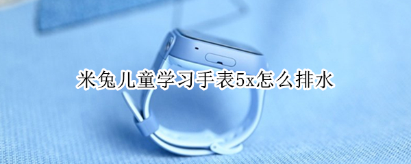 米兔儿童学习手表5x怎么排水（小米米兔儿童手表5X）
