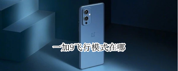 一加9飞行模式在哪 一加9飞行模式在哪里关闭