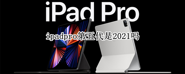 ipadpro第五代是2021吗（ipadpro第四代是2021吗）