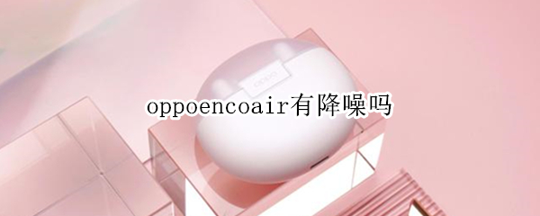 oppoencoair有降噪吗 oppoencoair降噪多少分贝