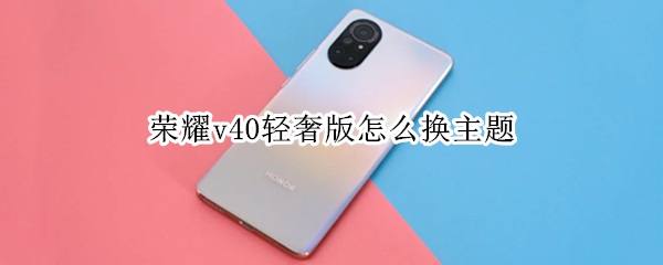 荣耀v40轻奢版怎么换主题 荣耀v40轻奢版怎么换壁纸