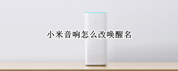 小米音响怎么改唤醒名 小米音响怎么改唤醒名字小爱同学