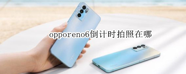 opporeno6倒计时拍照在哪（opporeno4倒计时拍照）