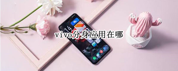 vivo分身应用在哪 vivo在哪里开应用分身