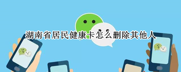 湖南省居民健康卡怎么删除其他人（湖南省居民健康卡删除其他人后还是添加不了）