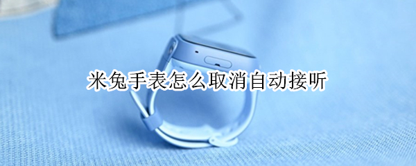 米兔手表怎么取消自动接听 米兔手表电话自动接听
