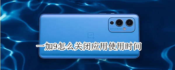 一加9怎么关闭应用使用时间（一加9怎么关闭应用使用时间限制）