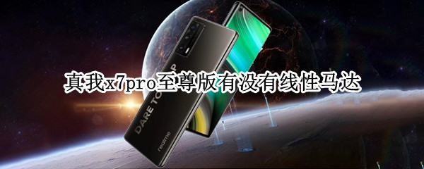 真我x7pro至尊版有没有线性马达（真我x7pro有线性马达吗）