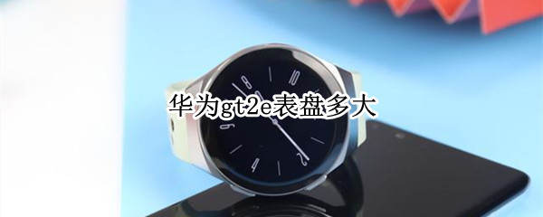 华为gt2e表盘多大 华为手表gt2e多大