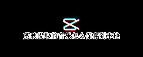 剪映提取的音乐怎么保存到本地 剪映提取的音乐怎么保存到本地音乐