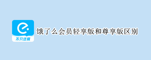 饿了么会员轻享版和尊享版区别（饿了么会员轻享版和尊享版区别是什么）