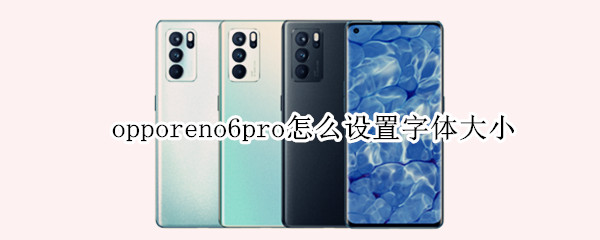 opporeno6pro怎么设置字体大小（opporeno6pro怎么调字体）