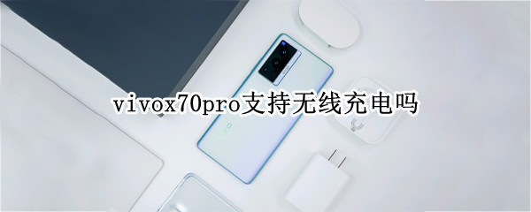 vivox70pro支持无线充电吗 vivo70pro+支持无线充电吗