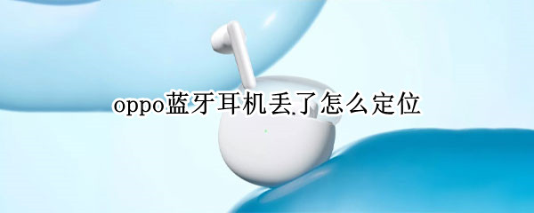 oppo蓝牙耳机丢了怎么定位（oppo蓝牙耳机丢了怎么定位找回来）