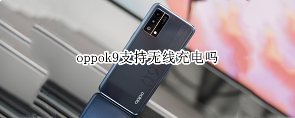 oppok9支持无线充电吗 oppo手机k9支持无线充电吗