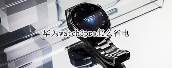 华为watch3pro怎么省电 华为watch3pro如何省电