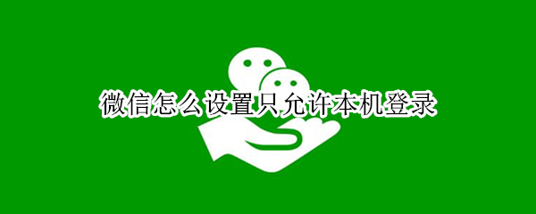 微信怎么设置只允许本机登录 为什么微信总有别的设备登录