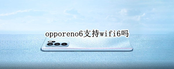 opporeno6支持wifi6吗（opporeno5支持wifi6吗）