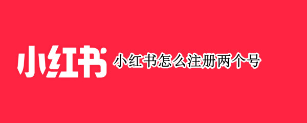 小红书怎么注册两个号 小红书怎么注册两个号另一个号找不回来了怎么办