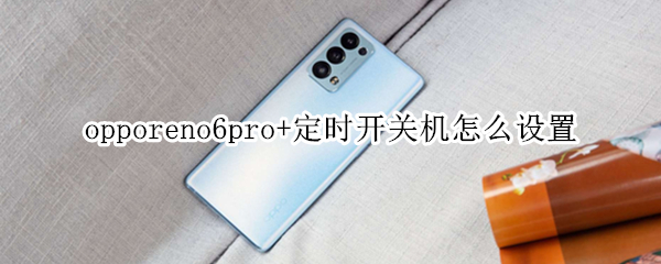 opporeno6pro+定时开关机怎么设置 opporeno6pro新功能设置