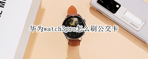 华为watch3pro怎么刷公交卡（华为watch3可以刷公交卡吗）