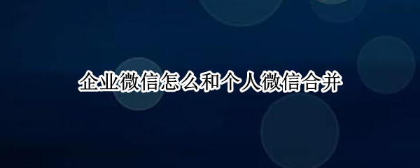 企业微信怎么和个人微信合并（企业微信怎么和个人微信合并 电脑端）