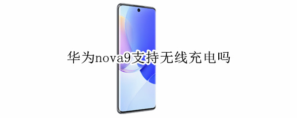 华为nova9支持无线充电吗（华为nova9支持无线充电吗?）
