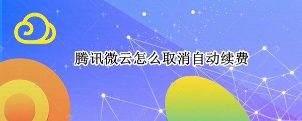 腾讯微云怎么取消自动续费（腾讯微云怎么取消自动续费苹果手机）
