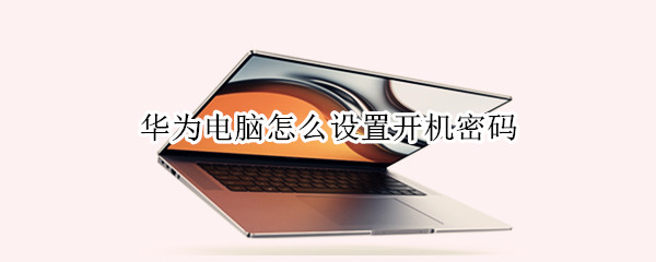 华为电脑怎么设置开机密码 华为电脑怎么设置开机密码?