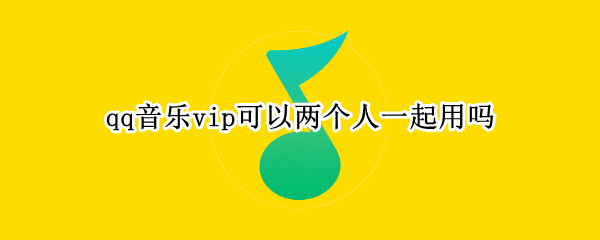 qq音乐vip可以两个人一起用吗 qq音乐vip可以和好友一起听吗