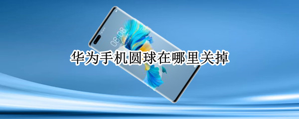 华为手机圆球在哪里关掉（华为怎么取消那个圆球）