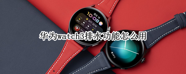 华为watch3排水功能怎么用（华为watch3pro排水功能）