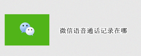 微信语音通话记录在哪（微信语音通话记录在哪能听到）