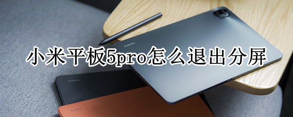 小米平板5pro怎么退出分屏 小米平板5pro怎么退出分屏模式