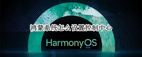 鸿蒙系统怎么设置控制中心（鸿蒙系统怎么设置控制中心音乐）