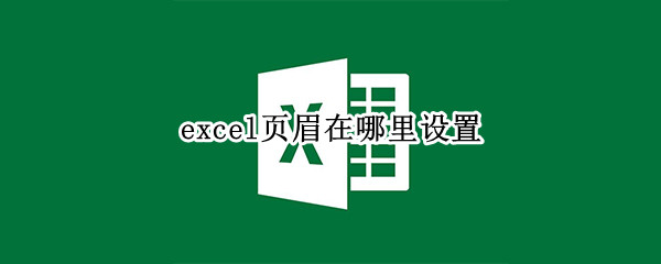 excel页眉在哪里设置 excel的页眉在哪里设置