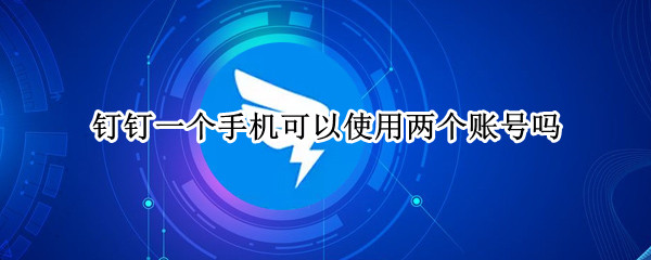钉钉一个手机可以使用两个账号吗（钉钉一个手机可以使用两个账号吗）